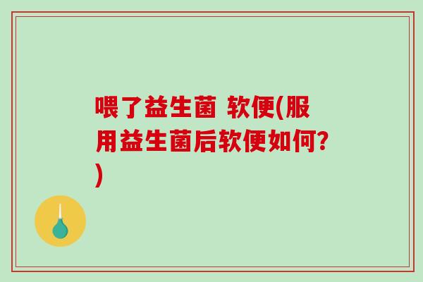 喂了益生菌 软便(服用益生菌后软便如何？)
