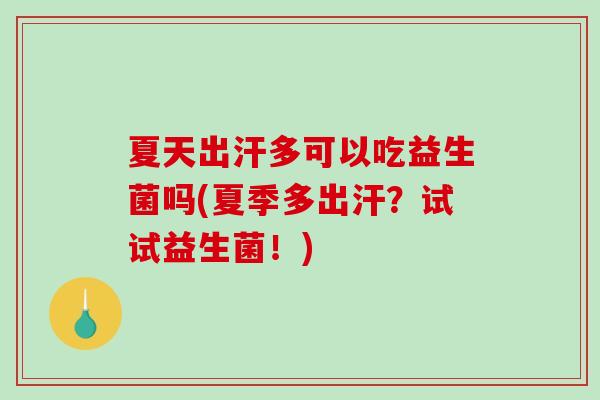 夏天出汗多可以吃益生菌吗(夏季多出汗?试试益生菌!) 夏天出汗多可以吃益生菌吗(夏季多出汗?试试益生菌!)