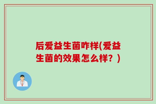 后爱益生菌咋样(爱益生菌的效果怎么样？)