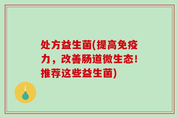 处方益生菌(提高力，改善肠道微生态！推荐这些益生菌)