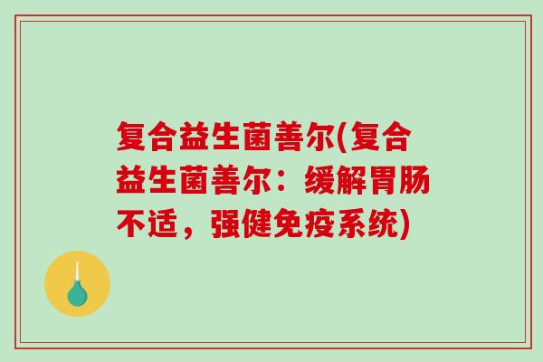复合益生菌善尔(复合益生菌善尔：缓解不适，强健系统)