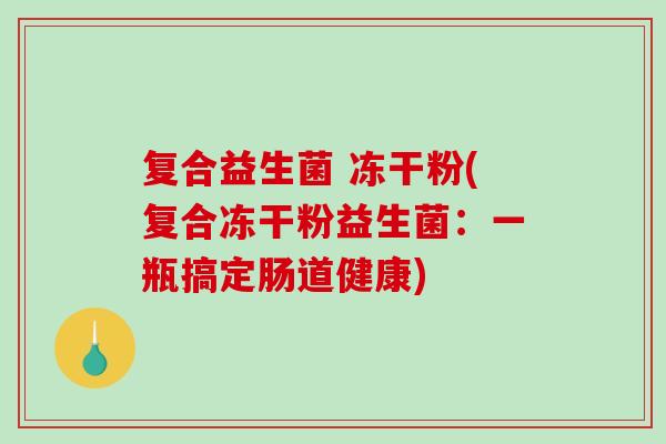 复合益生菌 冻干粉(复合冻干粉益生菌：一瓶搞定肠道健康)