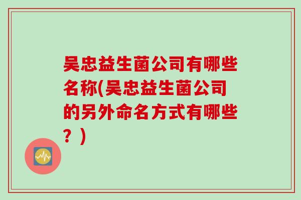 吴忠益生菌公司有哪些名称(吴忠益生菌公司的另外命名方式有哪些?) 吴忠益生菌公司有哪些名称(吴忠益生菌公司的另外命名方式有哪些?)