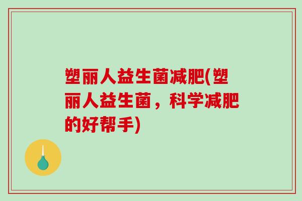 塑丽人益生菌减肥(塑丽人益生菌，科学减肥的好帮手)