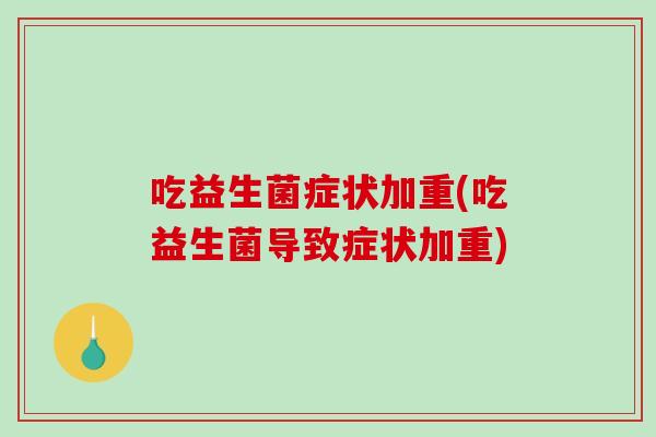 吃益生菌症状加重(吃益生菌导致症状加重)
