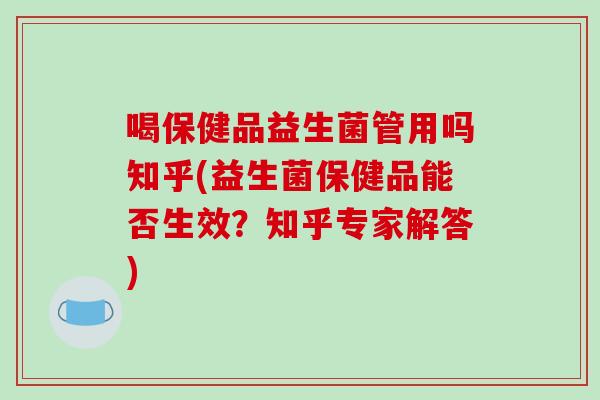 喝保健品益生菌管用吗知乎(益生菌保健品能否生效？知乎专家解答)