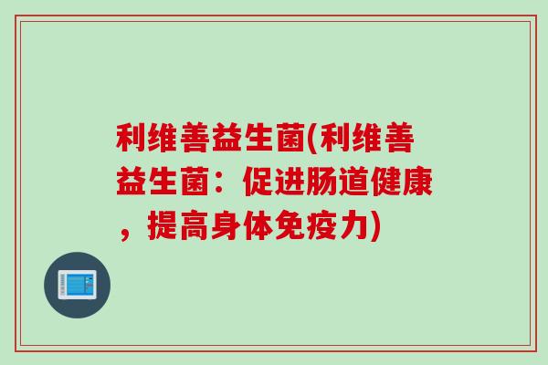 利维善益生菌(利维善益生菌:促进肠道健康,提高身体力) 利维善益生菌(利维善益生菌:促进肠道健康,提高身体力)