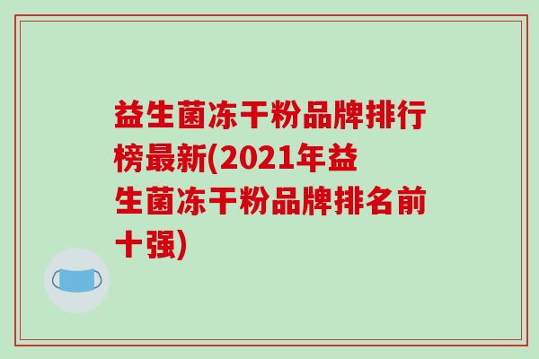 益生菌冻干粉品牌排行榜新(2021年益生菌冻干粉品牌排名前十强) 益生菌冻干粉品牌排行榜新(2021年益生菌冻干粉品牌排名前十强)