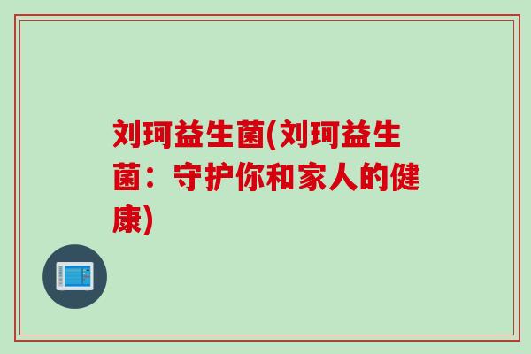 刘珂益生菌(刘珂益生菌：守护你和家人的健康)