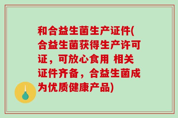 和合益生菌生产证件(合益生菌获得生产许可证，可放心食用 相关证件齐备，合益生菌成为优质健康产品)