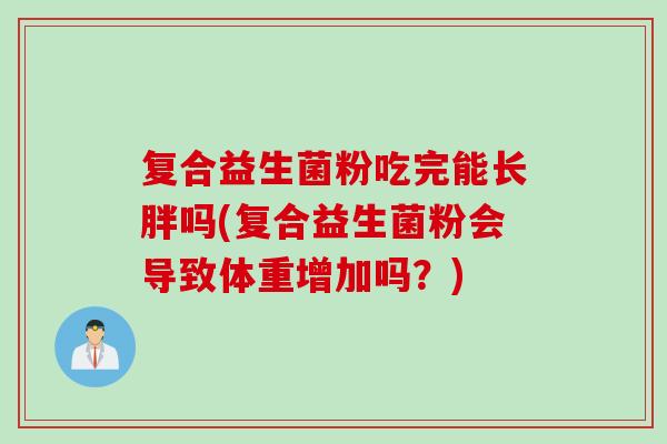 复合益生菌粉吃完能长胖吗(复合益生菌粉会导致体重增加吗?) 复合益生菌粉吃完能长胖吗(复合益生菌粉会导致体重增加吗?)