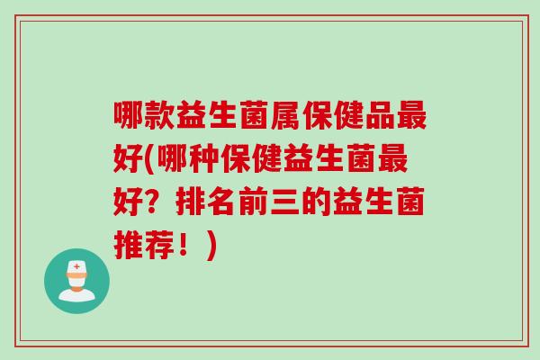哪款益生菌属保健品好(哪种保健益生菌好?排名前三的益生菌推荐!) 哪款益生菌属保健品好(哪种保健益生菌好?排名前三的益生菌推荐!)