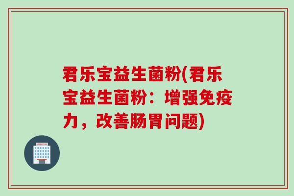 君乐宝益生菌粉(君乐宝益生菌粉:增强力,改善肠胃问题) 君乐宝益生菌粉(君乐宝益生菌粉:增强力,改善肠胃问题)