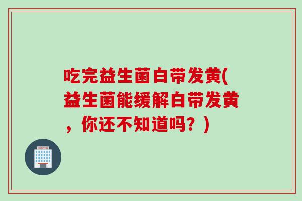 吃完益生菌白带发黄(益生菌能缓解白带发黄,你还不知道吗?) 吃完益生菌白带发黄(益生菌能缓解白带发黄,你还不知道吗?)