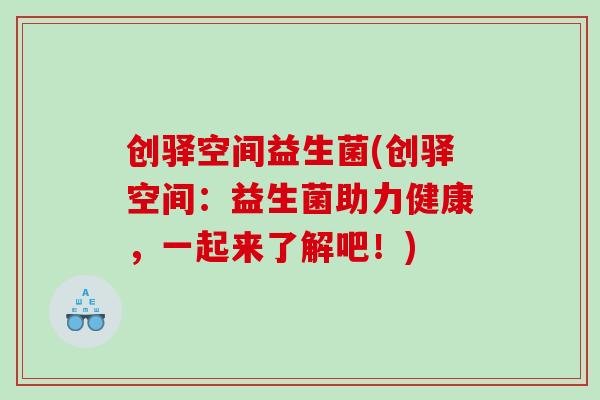 创驿空间益生菌(创驿空间：益生菌助力健康，一起来了解吧！)