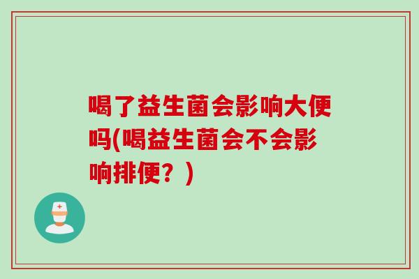 喝了益生菌会影响大便吗(喝益生菌会不会影响排便？)