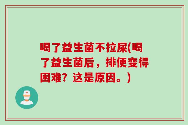 喝了益生菌不拉屎(喝了益生菌后,排便变得困难?这是原因。) 喝了益生菌不拉屎(喝了益生菌后,排便变得困难?这是原因。)