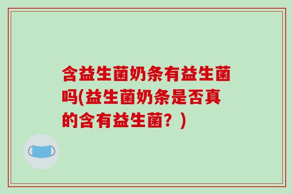 含益生菌奶条有益生菌吗(益生菌奶条是否真的含有益生菌？)
