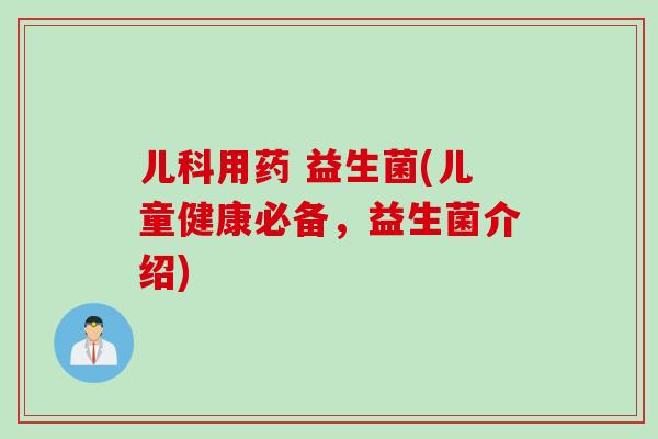 儿科用药 益生菌(儿童健康必备,益生菌介绍) 儿科用药 益生菌(儿童健康必备,益生菌介绍)