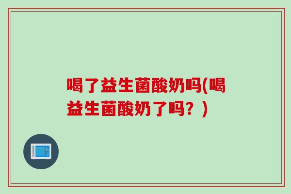 喝了益生菌酸奶吗(喝益生菌酸奶了吗？)