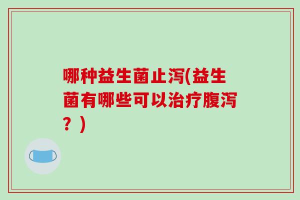 哪种益生菌止泻(益生菌有哪些可以？)