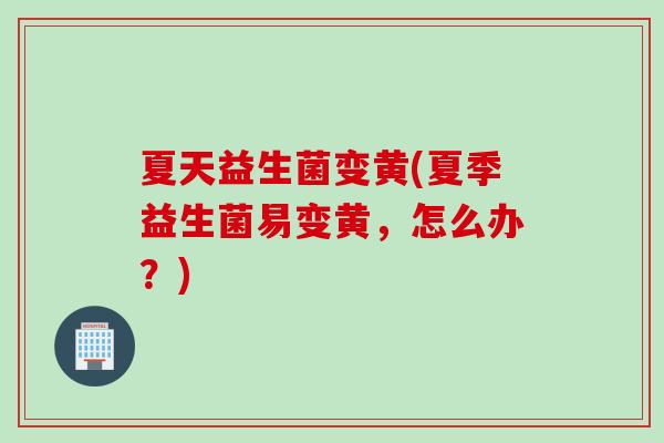 夏天益生菌变黄(夏季益生菌易变黄，怎么办？)