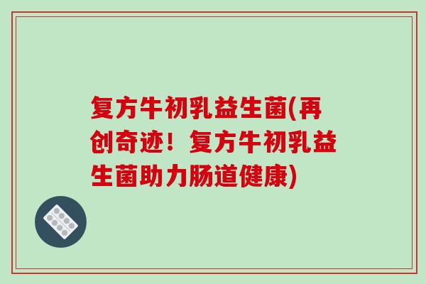 复方牛初乳益生菌(再创奇迹！复方牛初乳益生菌助力肠道健康)