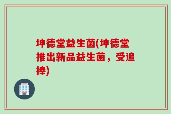 坤德堂益生菌(坤德堂推出新品益生菌，受追捧)