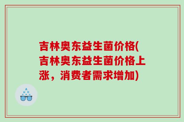 吉林奥东益生菌价格(吉林奥东益生菌价格上涨，消费者需求增加)