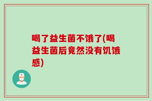 喝了益生菌不饿了(喝益生菌后竟然没有饥饿感) 喝了益生菌不饿了(喝益生菌后竟然没有饥饿感)