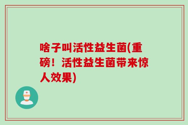 啥子叫活性益生菌(重磅！活性益生菌带来惊人效果)