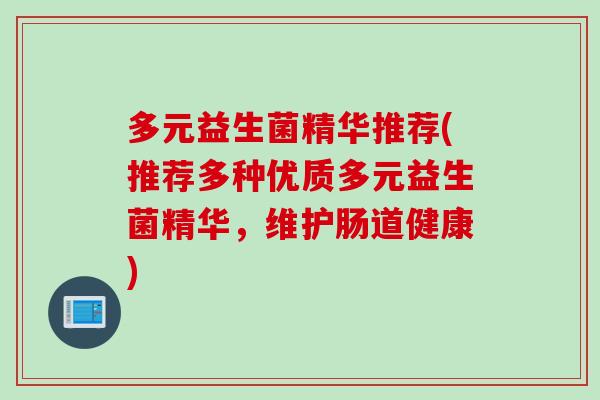 多元益生菌精华推荐(推荐多种优质多元益生菌精华,维护肠道健康) 多元益生菌精华推荐(推荐多种优质多元益生菌精华,维护肠道健康)