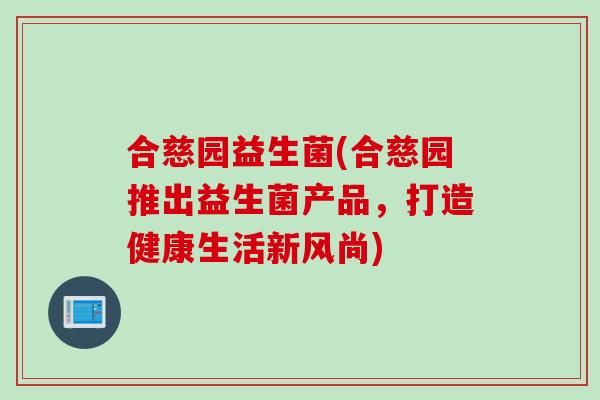 合慈园益生菌(合慈园推出益生菌产品，打造健康生活新风尚)