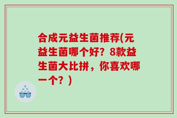 合成元益生菌推荐(元益生菌哪个好?8款益生菌大比拼,你喜欢哪一个?) 合成元益生菌推荐(元益生菌哪个好?8款益生菌大比拼,你喜欢哪一个?)