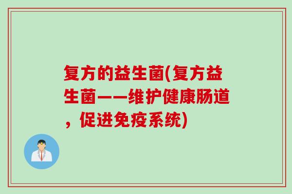 复方的益生菌(复方益生菌——维护健康肠道，促进系统)
