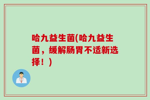 哈九益生菌(哈九益生菌，缓解肠胃不适新选择！)