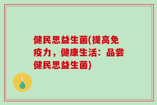 健民思益生菌(提高免疫力，健康生活：品尝健民思益生菌)