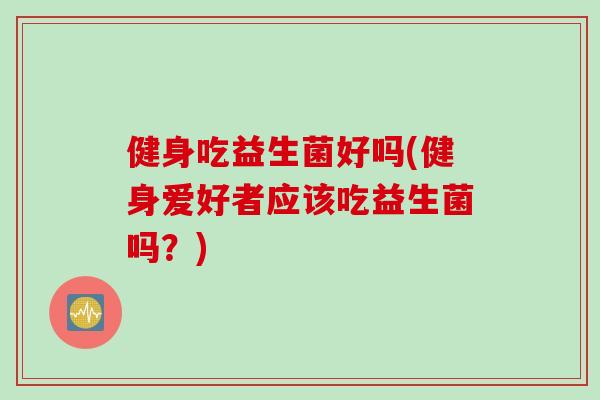 健身吃益生菌好吗(健身爱好者应该吃益生菌吗？)