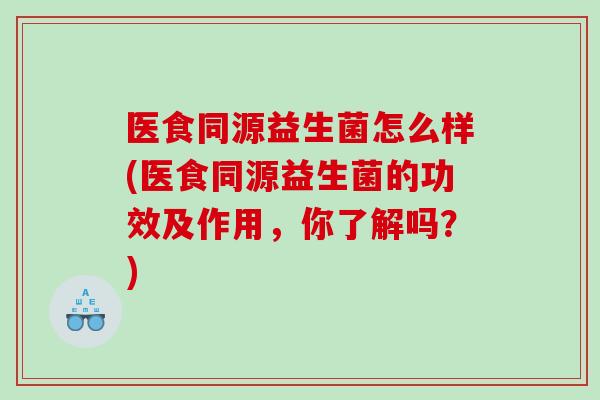医食同源益生菌怎么样(医食同源益生菌的功效及作用，你了解吗？)