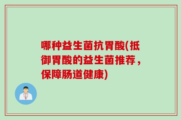 哪种益生菌抗胃酸(抵御胃酸的益生菌推荐，保障肠道健康)