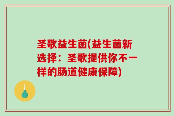 圣歌益生菌(益生菌新选择:圣歌提供你不一样的肠道健康保障) 圣歌益生菌(益生菌新选择:圣歌提供你不一样的肠道健康保障)