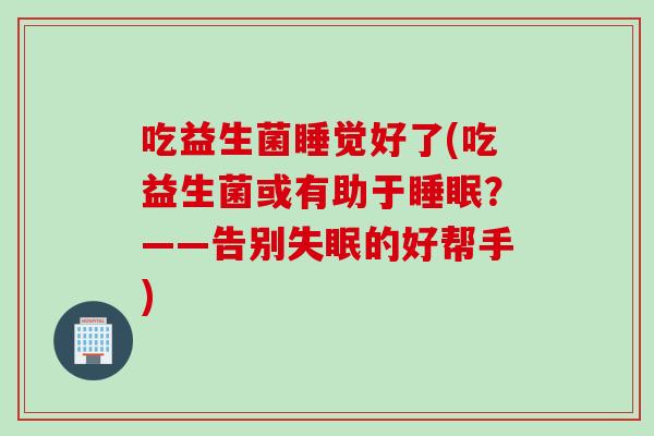 吃益生菌睡觉好了(吃益生菌或有助于睡眠？——告别失眠的好帮手)
