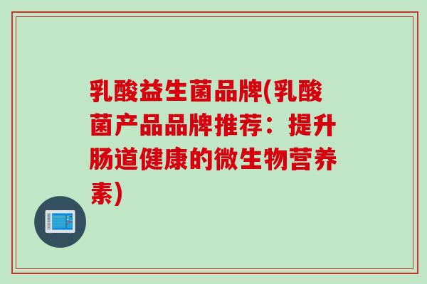 乳酸益生菌品牌(乳酸菌产品品牌推荐:提升肠道健康的微生物营养素) 乳酸益生菌品牌(乳酸菌产品品牌推荐:提升肠道健康的微生物营养素)