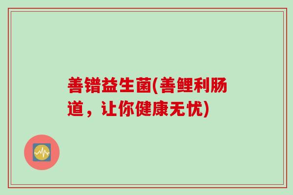 善镨益生菌(善鲤利肠道,让你健康无忧) 善镨益生菌(善鲤利肠道,让你健康无忧)