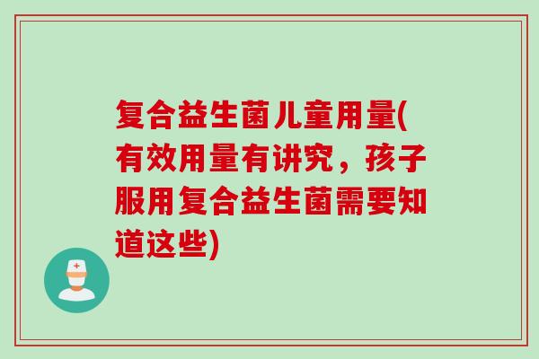 复合益生菌儿童用量(有效用量有讲究，孩子服用复合益生菌需要知道这些)