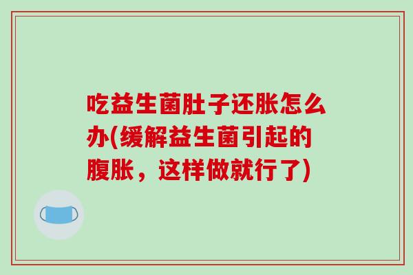 吃益生菌肚子还胀怎么办(缓解益生菌引起的腹胀，这样做就行了)