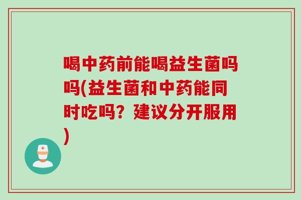 喝中药前能喝益生菌吗吗(益生菌和中药能同时吃吗？建议分开服用)