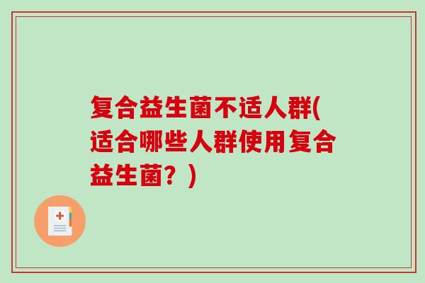 复合益生菌不适人群(适合哪些人群使用复合益生菌?) 复合益生菌不适人群(适合哪些人群使用复合益生菌?)
