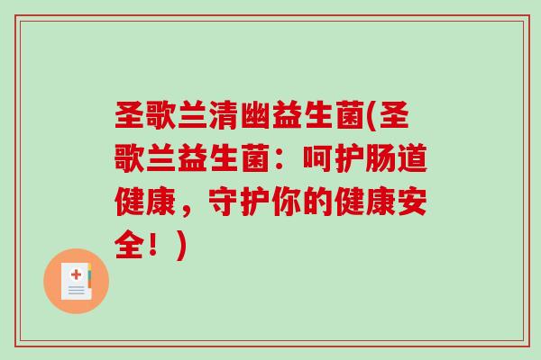 圣歌兰清幽益生菌(圣歌兰益生菌:呵护肠道健康,守护你的健康安全!) 圣歌兰清幽益生菌(圣歌兰益生菌:呵护肠道健康,守护你的健康安全!)