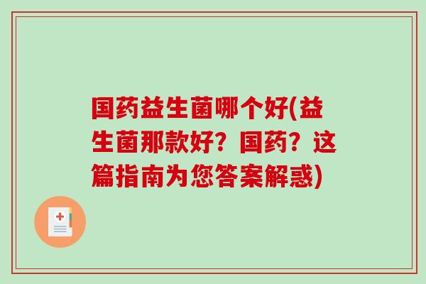 国药益生菌哪个好(益生菌那款好?国药?这篇指南为您答案解惑) 国药益生菌哪个好(益生菌那款好?国药?这篇指南为您答案解惑)